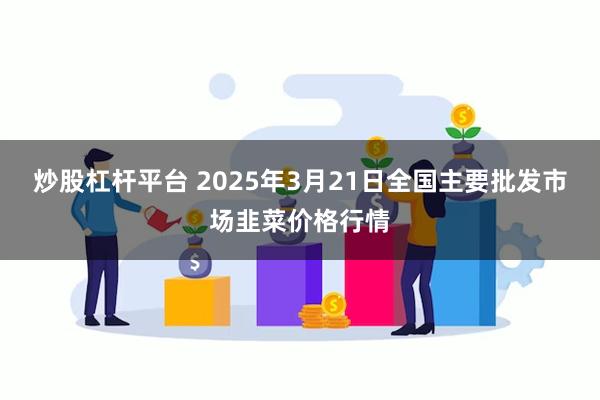 炒股杠杆平台 2025年3月21日全国主要批发市场韭菜价格行情